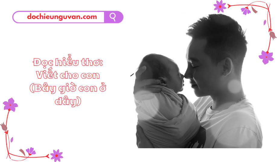 Đọc hiểu thơ: Viết cho con (Bây giờ con ở đây)