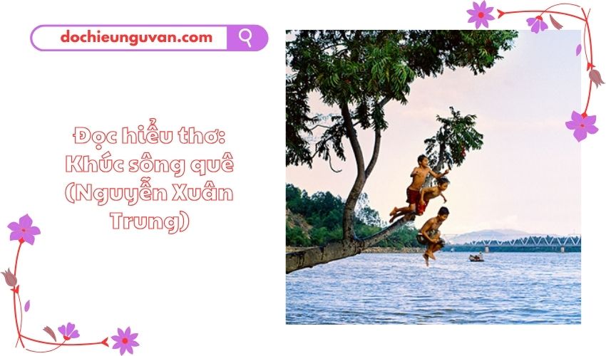 Đọc hiểu thơ: Khúc sông quê (Nguyễn Xuân Trung)