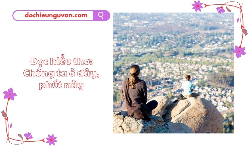 Đọc hiểu thơ: Chúng ta ở đây phút này