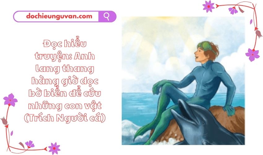 Đọc hiểu truyện: Anh lang thang hàng giờ dọc bờ biển để cứu những con vật