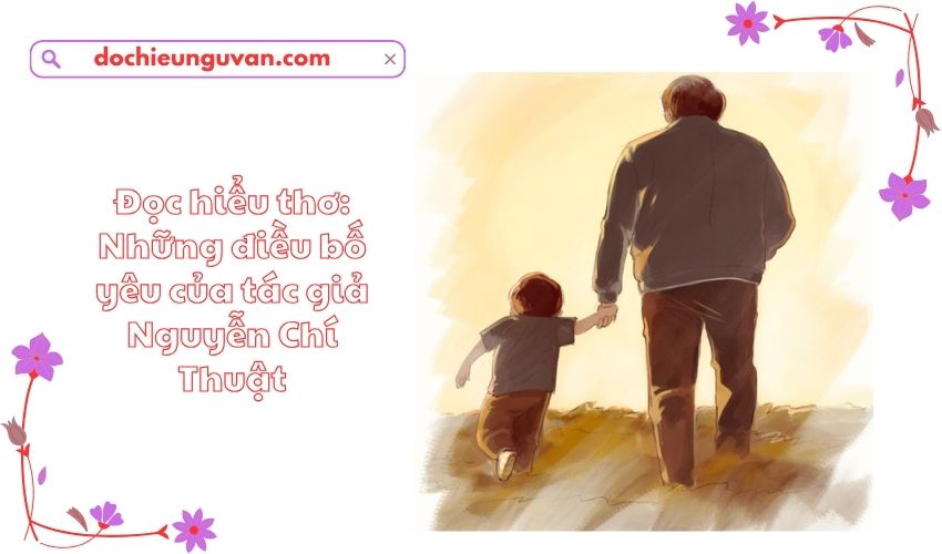 Đọc hiểu thơ: Những điều bố yêu của tác giả Nguyễn Chí Thuật