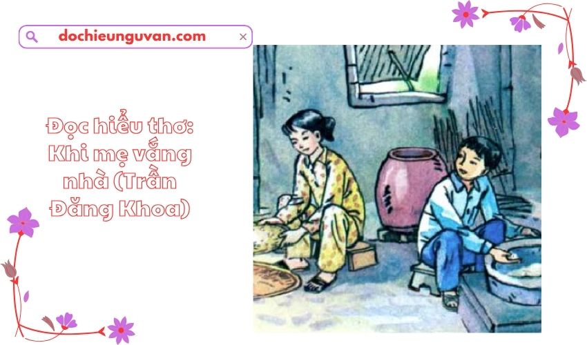 Đọc hiểu thơ: Khi mẹ vắng nhà (Trần Đăng Khoa)