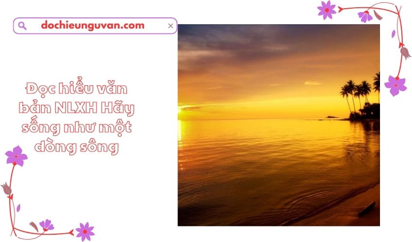 Đọc hiểu văn bản NLXH Hãy sống như một dòng sông